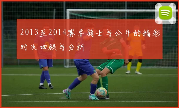 2013至2014赛季骑士与公牛的精彩对决回顾与分析