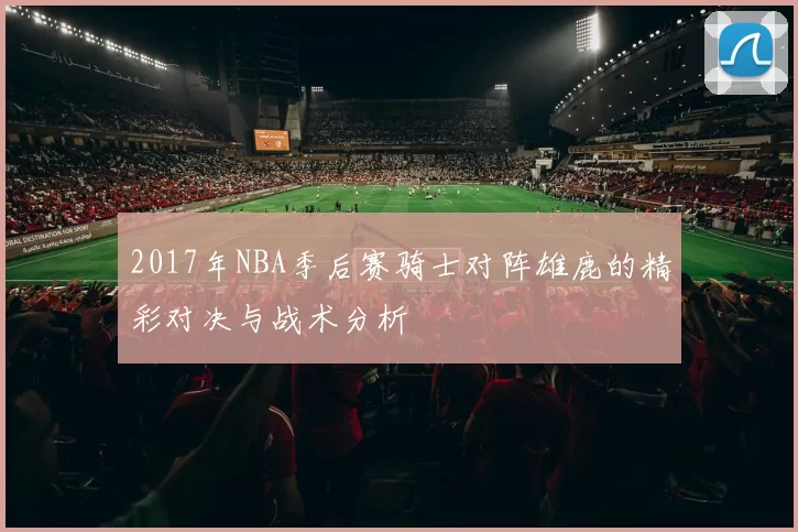 2017年NBA季后赛骑士对阵雄鹿的精彩对决与战术分析