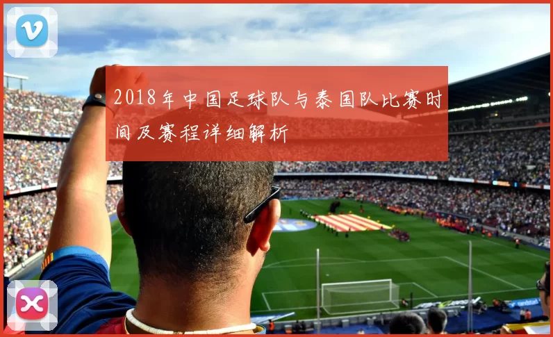 2018年中国足球队与泰国队比赛时间及赛程详细解析