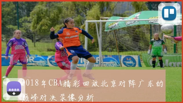 2018年CBA精彩回放北京对阵广东的巅峰对决录像分析