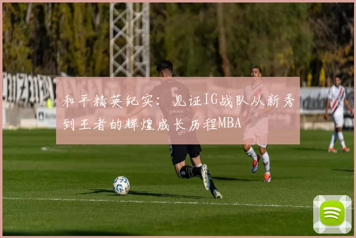 和平精英纪实：见证IG战队从新秀到王者的辉煌成长历程MBA