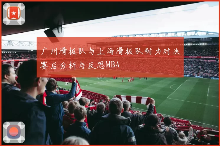 广州滑板队与上海滑板队耐力对决赛后分析与反思MBA