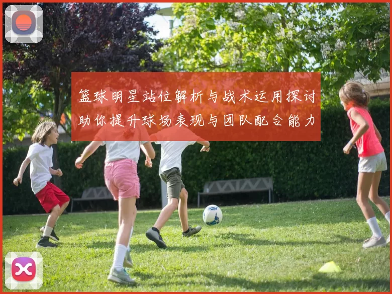 篮球明星站位解析与战术运用探讨助你提升球场表现与团队配合能力