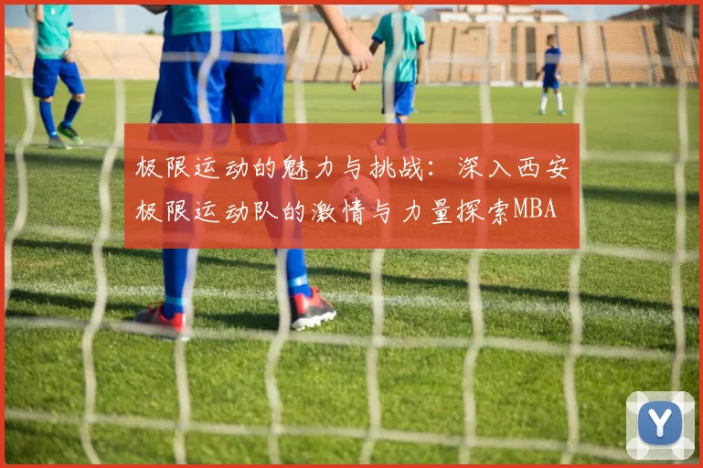 极限运动的魅力与挑战：深入西安极限运动队的激情与力量探索MBA