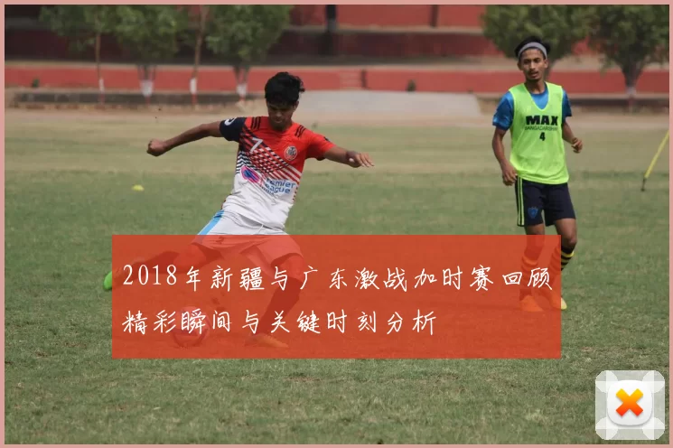 2018年新疆与广东激战加时赛回顾精彩瞬间与关键时刻分析