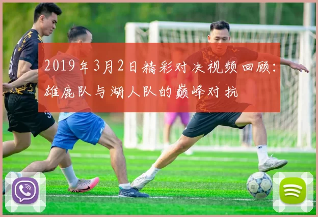 2019年3月2日精彩对决视频回顾：雄鹿队与湖人队的巅峰对抗