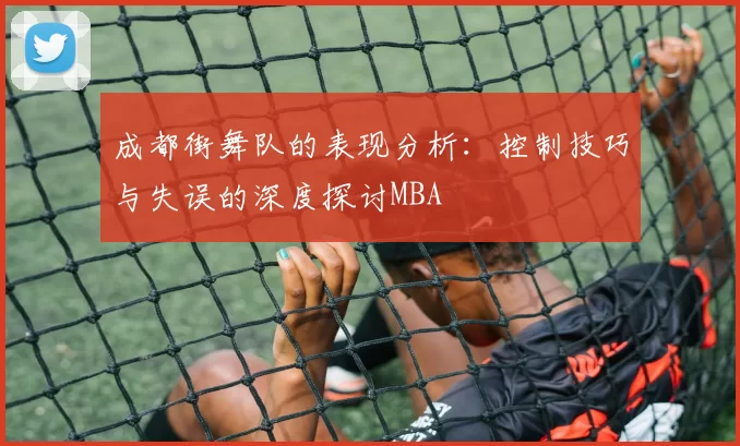 成都街舞队的表现分析：控制技巧与失误的深度探讨MBA