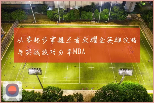 从零起步掌握王者荣耀全英雄攻略与实战技巧分享MBA