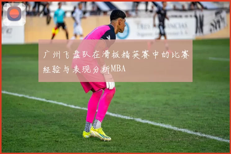 广州飞盘队在滑板精英赛中的比赛经验与表现分析MBA