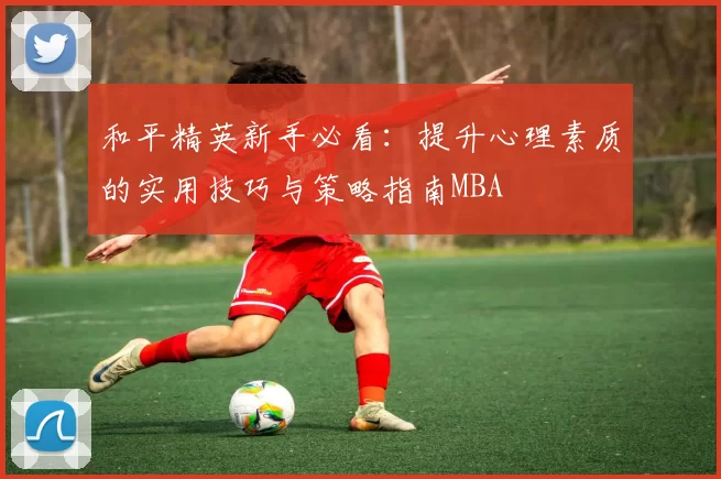 和平精英新手必看：提升心理素质的实用技巧与策略指南MBA