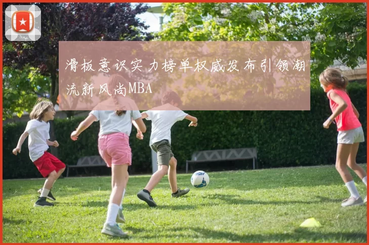 滑板意识实力榜单权威发布引领潮流新风尚MBA