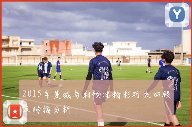 2015年曼城与利物浦精彩对决回顾及转播分析