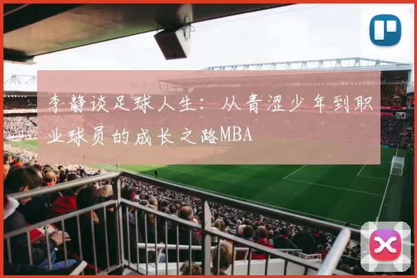 李静谈足球人生：从青涩少年到职业球员的成长之路MBA