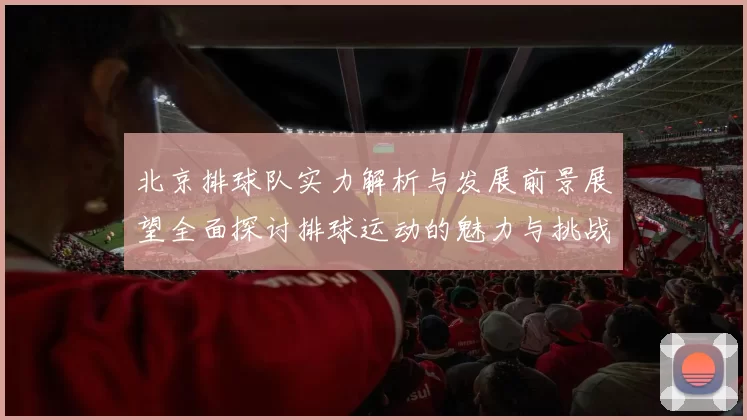 北京排球队实力解析与发展前景展望全面探讨排球运动的魅力与挑战