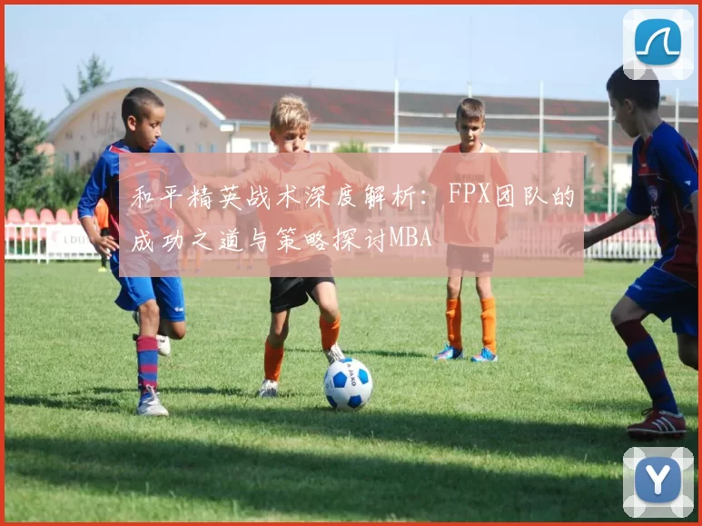 和平精英战术深度解析：FPX团队的成功之道与策略探讨MBA