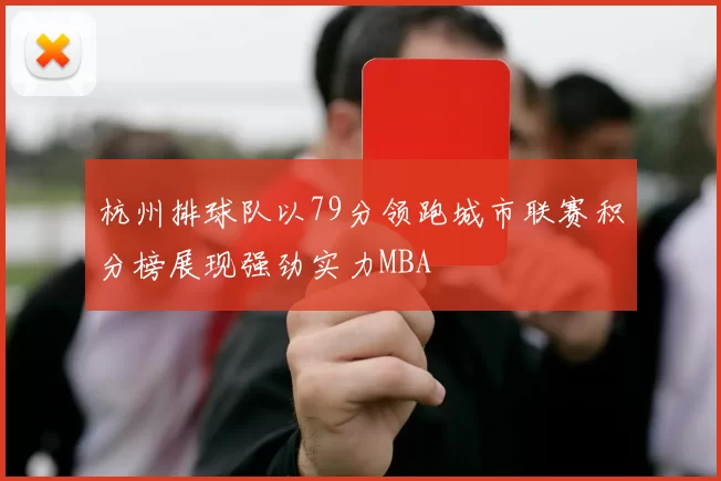 杭州排球队以79分领跑城市联赛积分榜展现强劲实力MBA
