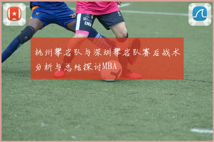 杭州攀岩队与深圳攀岩队赛后战术分析与总结探讨MBA